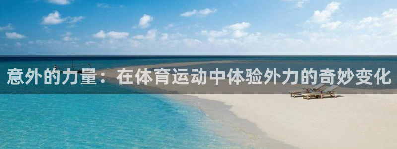 k1体育app官网登录入口：意外的力量：在体育运动中体验外力的奇妙变化