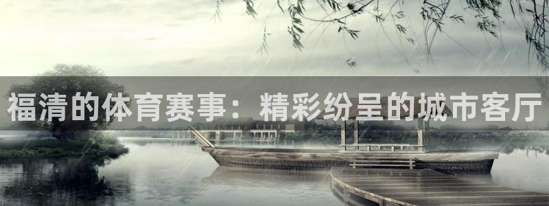 k1体育app官网登录入口：福清的体育赛事：精彩纷呈的城市客厅