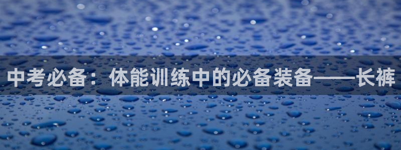 k1体育下载地址：中考必备：体能训练中的必备装备——长裤