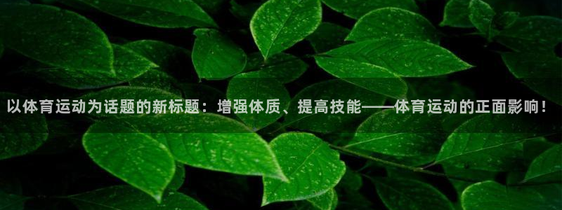 k1体育入口：以体育运动为话题的新标题：增强体质、提高技能——体育运动的正面影响！