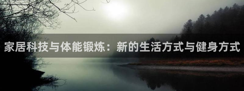k1体育网址是多少：家居科技与体能锻炼：新的生活方式与健身方式